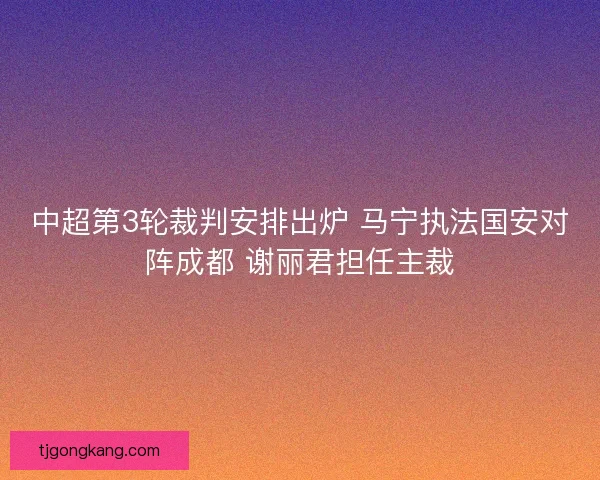 中超第3轮裁判安排出炉 马宁执法国安对阵成都 谢丽君担任主裁