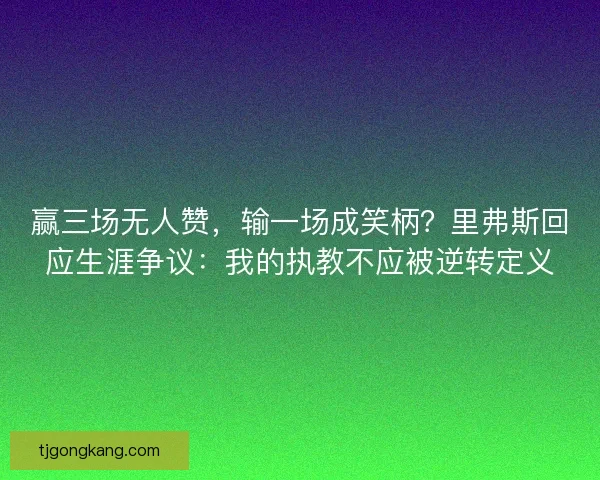 赢三场无人赞，输一场成笑柄？里弗斯回应生涯争议：我的执教不应被逆转定义