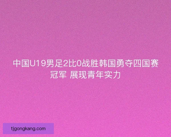 中国U19男足2比0战胜韩国勇夺四国赛冠军 展现青年实力