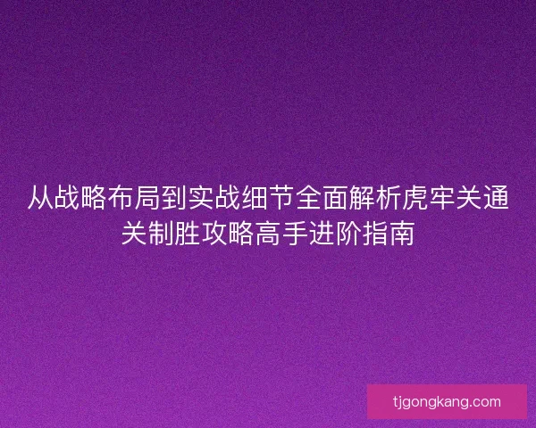 从战略布局到实战细节全面解析虎牢关通关制胜攻略高手进阶指南