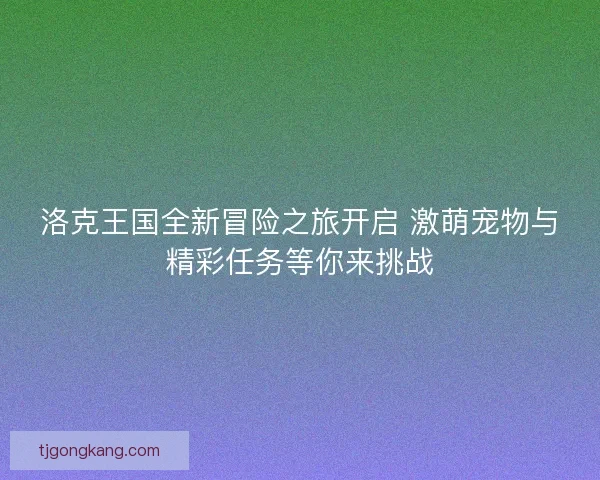 洛克王国全新冒险之旅开启 激萌宠物与精彩任务等你来挑战