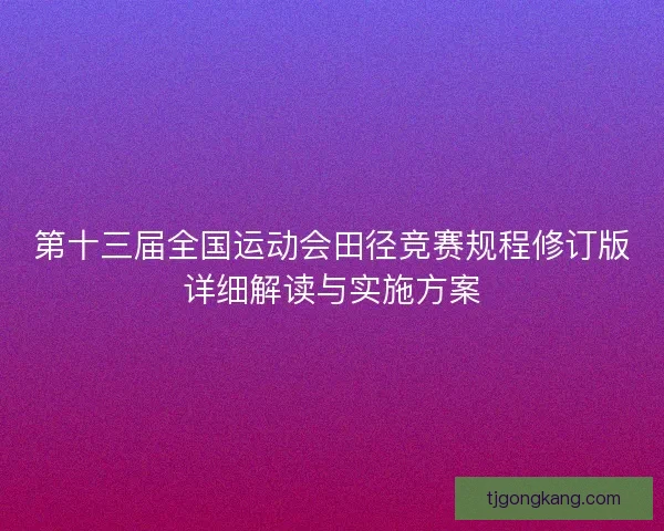 第十三届全国运动会田径竞赛规程修订版详细解读与实施方案