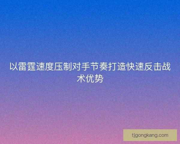 以雷霆速度压制对手节奏打造快速反击战术优势