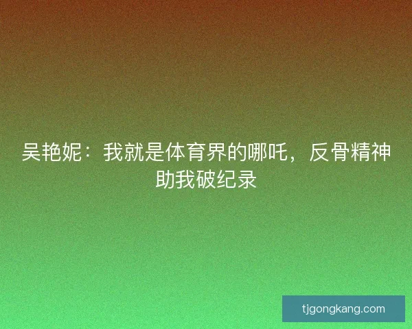 吴艳妮：我就是体育界的哪吒，反骨精神助我破纪录
