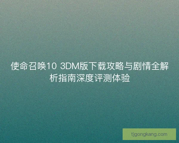 使命召唤10 3DM版下载攻略与剧情全解析指南深度评测体验