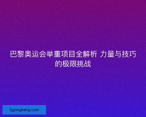 巴黎奥运会举重项目全解析 力量与技巧的极限挑战