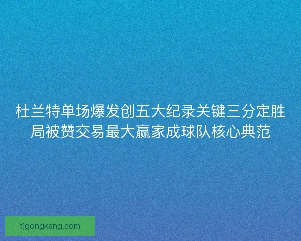 杜兰特单场爆发创五大纪录关键三分定胜局被赞交易最大赢家成球队核心典范