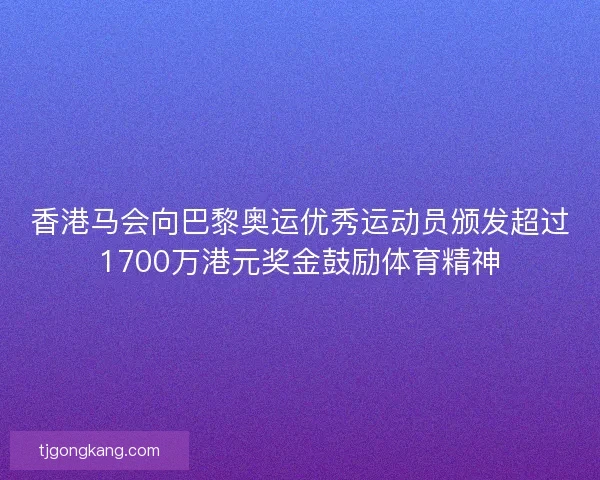 香港马会向巴黎奥运优秀运动员颁发超过1700万港元奖金鼓励体育精神