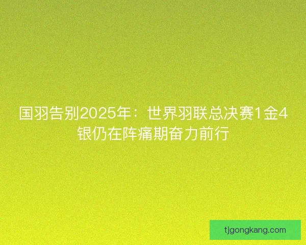 国羽告别2025年：世界羽联总决赛1金4银仍在阵痛期奋力前行